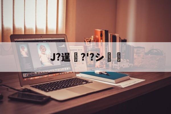 J?逞弆?'?シ妺的简单介绍-九游登录入口